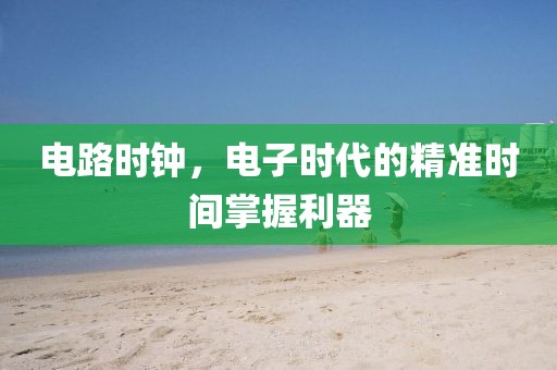 电路时钟，电子时代的精准时间掌握利器