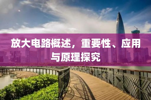 放大电路概述，重要性、应用与原理探究