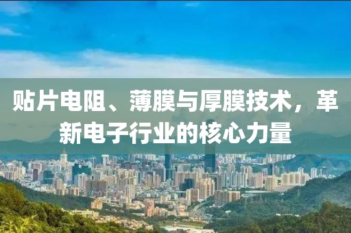 贴片电阻、薄膜与厚膜技术，革新电子行业的核心力量