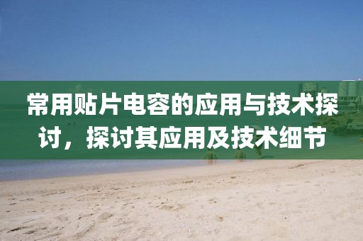常用贴片电容的应用与技术探讨，探讨其应用及技术细节