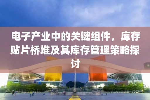 电子产业中的关键组件，库存贴片桥堆及其库存管理策略探讨