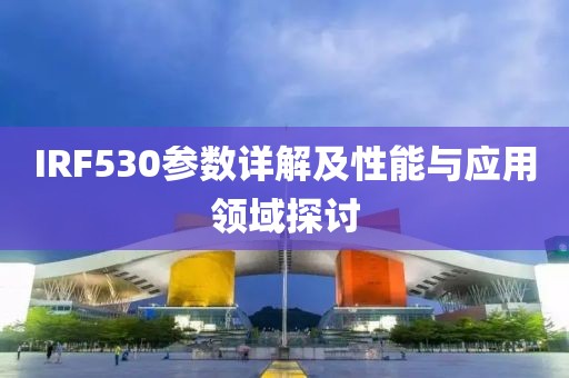 IRF530参数详解及性能与应用领域探讨