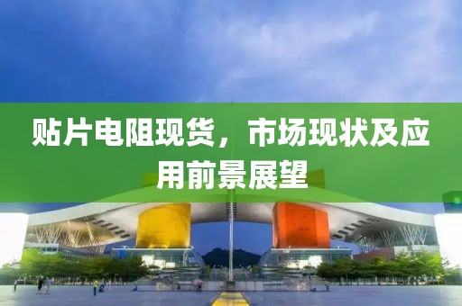 贴片电阻现货，市场现状及应用前景展望