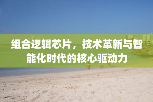 组合逻辑芯片，技术革新与智能化时代的核心驱动力