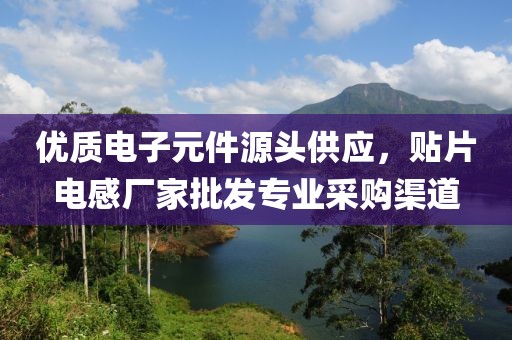 优质电子元件源头供应，贴片电感厂家批发专业采购渠道