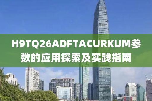 H9TQ26ADFTACURKUM参数的应用探索及实践指南