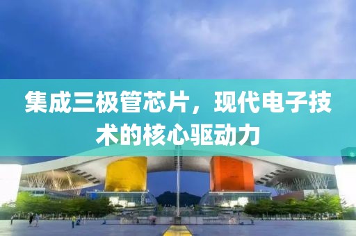 集成三极管芯片，现代电子技术的核心驱动力