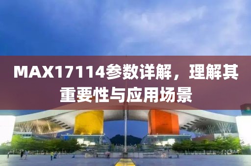 MAX17114参数详解，理解其重要性与应用场景