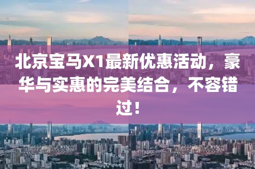 北京宝马X1最新优惠活动，豪华与实惠的完美结合，不容错过！