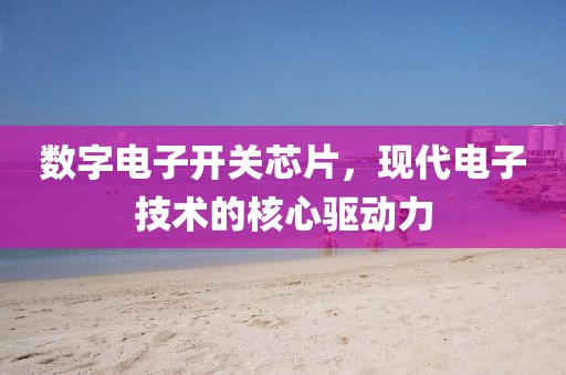 数字电子开关芯片，现代电子技术的核心驱动力