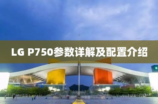 LG P750参数详解及配置介绍