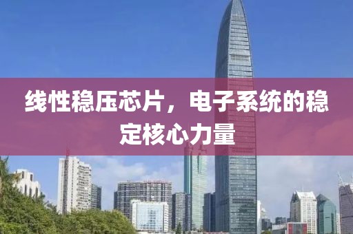 线性稳压芯片，电子系统的稳定核心力量