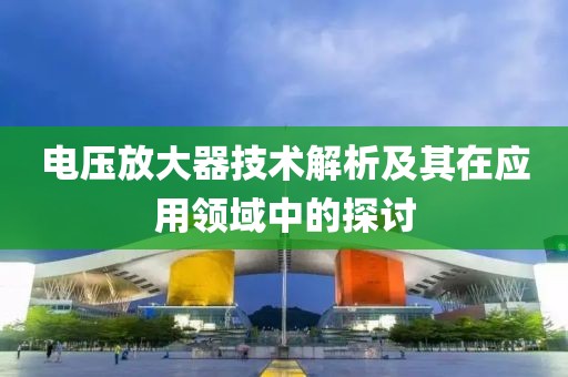电压放大器技术解析及其在应用领域中的探讨
