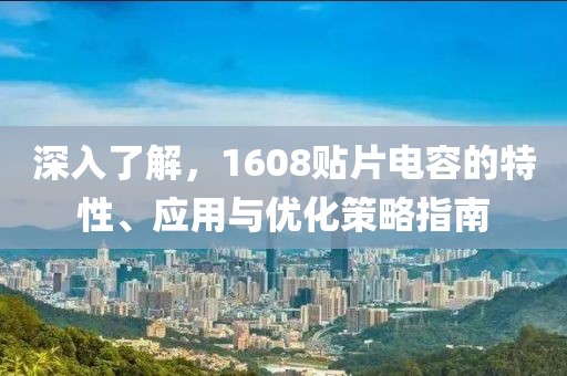 深入了解，1608贴片电容的特性、应用与优化策略指南