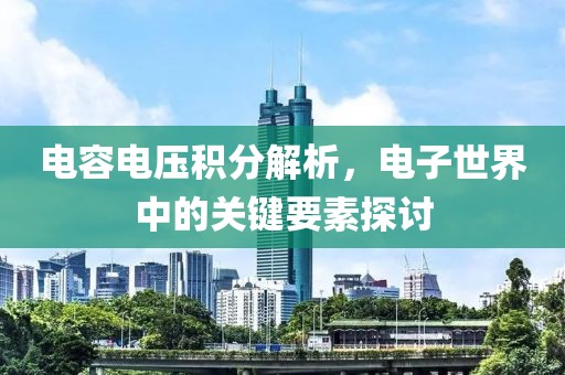 电容电压积分解析，电子世界中的关键要素探讨
