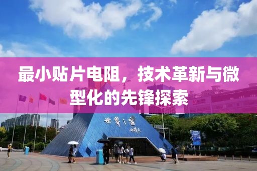 最小贴片电阻，技术革新与微型化的先锋探索