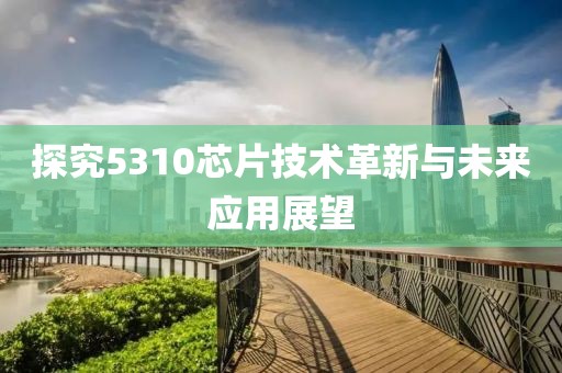 探究5310芯片技术革新与未来应用展望
