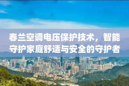 春兰空调电压保护技术，智能守护家庭舒适与安全的守护者