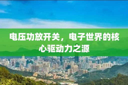 电压功放开关，电子世界的核心驱动力之源
