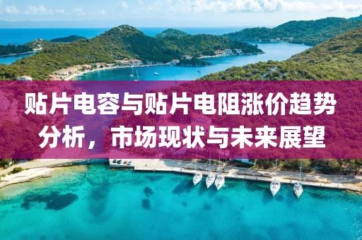 贴片电容与贴片电阻涨价趋势分析，市场现状与未来展望