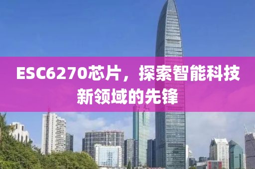 ESC6270芯片，探索智能科技新领域的先锋