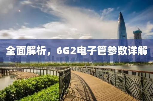 全面解析，6G2电子管参数详解