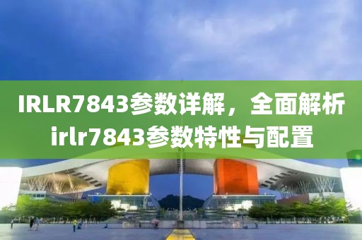 IRLR7843参数详解，全面解析irlr7843参数特性与配置