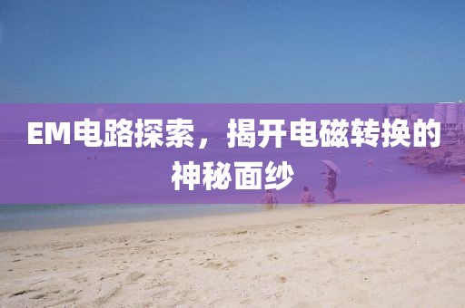 EM电路探索，揭开电磁转换的神秘面纱