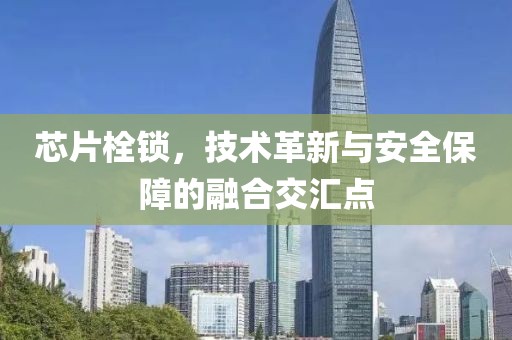 芯片栓锁，技术革新与安全保障的融合交汇点