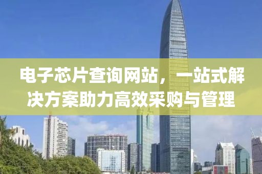 电子芯片查询网站，一站式解决方案助力高效采购与管理