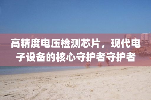 高精度电压检测芯片，现代电子设备的核心守护者守护者