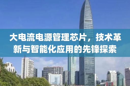 大电流电源管理芯片，技术革新与智能化应用的先锋探索