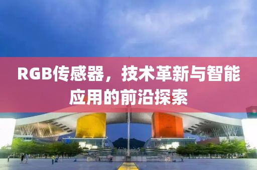 RGB传感器，技术革新与智能应用的前沿探索
