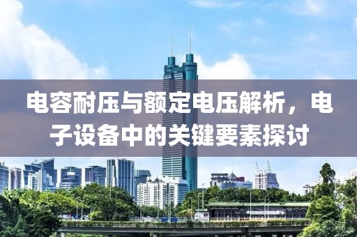 电容耐压与额定电压解析，电子设备中的关键要素探讨