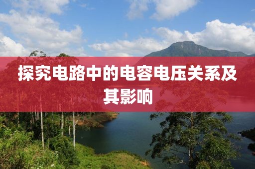 探究电路中的电容电压关系及其影响