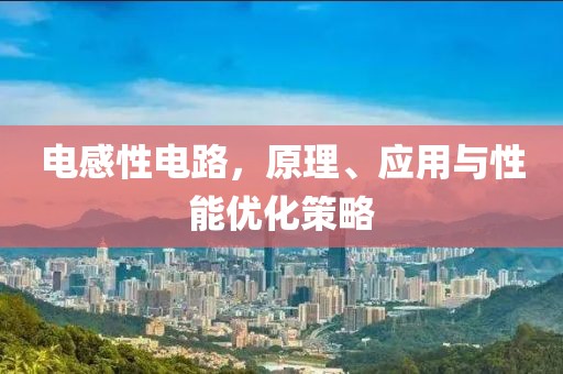 电感性电路，原理、应用与性能优化策略