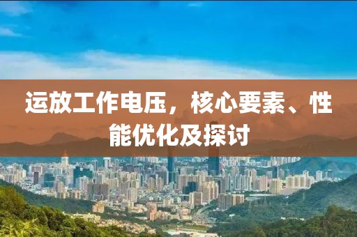 运放工作电压，核心要素、性能优化及探讨