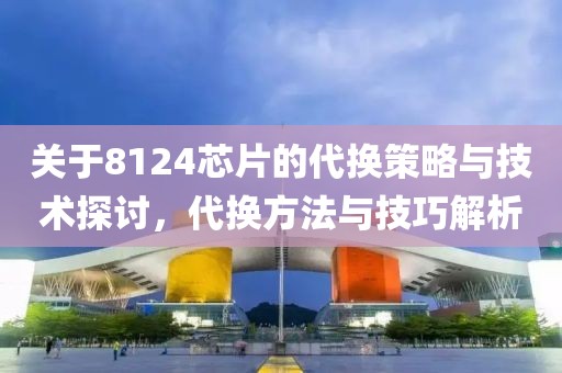 关于8124芯片的代换策略与技术探讨，代换方法与技巧解析