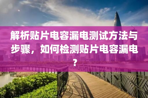 解析贴片电容漏电测试方法与步骤，如何检测贴片电容漏电？