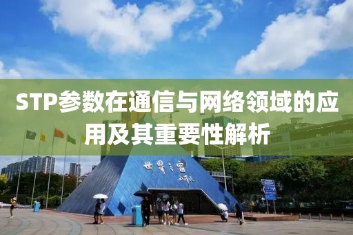 STP参数在通信与网络领域的应用及其重要性解析