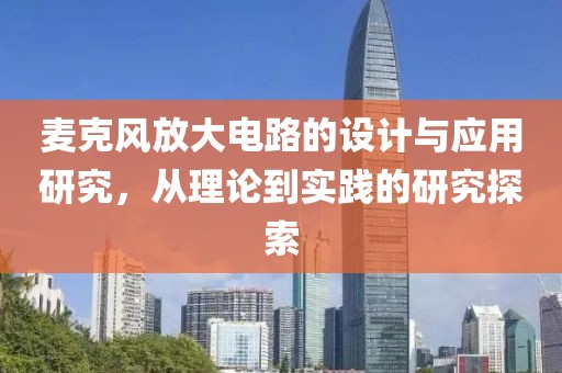麦克风放大电路的设计与应用研究，从理论到实践的研究探索