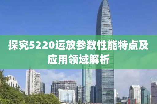 探究5220运放参数性能特点及应用领域解析