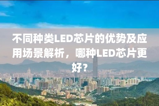 不同种类LED芯片的优势及应用场景解析，哪种LED芯片更好？
