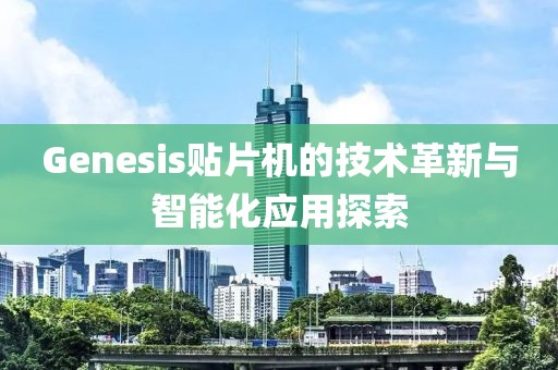 Genesis贴片机的技术革新与智能化应用探索