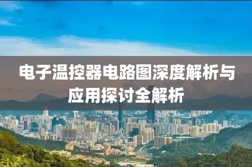 电子温控器电路图深度解析与应用探讨全解析