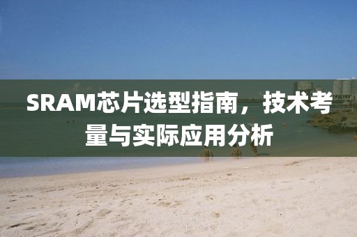 SRAM芯片选型指南，技术考量与实际应用分析