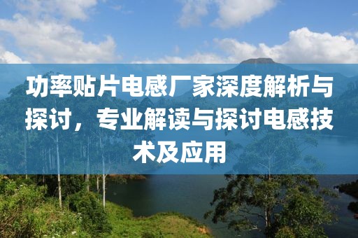 功率贴片电感厂家深度解析与探讨，专业解读与探讨电感技术及应用