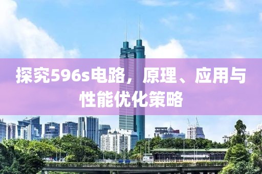 探究596s电路，原理、应用与性能优化策略