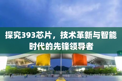 探究393芯片，技术革新与智能时代的先锋领导者