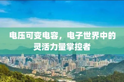 电压可变电容，电子世界中的灵活力量掌控者